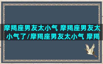 摩羯座男友太小气 摩羯座男友太小气了/摩羯座男友太小气 摩羯座男友太小气了-我的网站